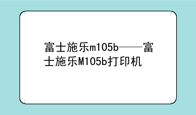 富士施乐m105b——富士施乐M105b打印机