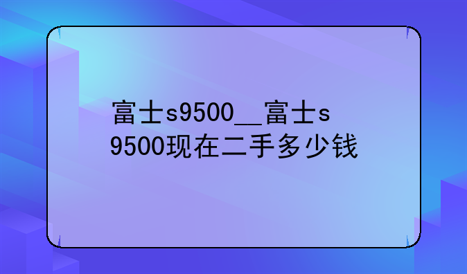 富士s9500__富士s9500现在二手多少钱