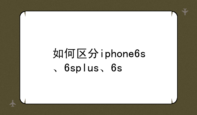 如何区分iphone6s、6splus、6s/6splus？