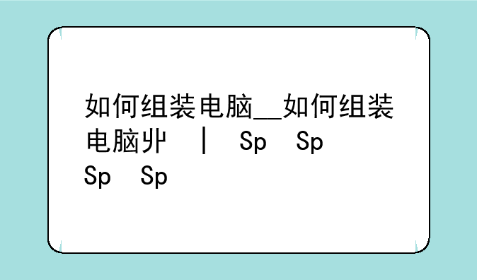 如何组装电脑__如何组装电脑主机
