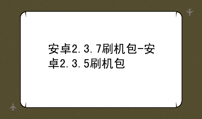 安卓2.3.7刷机包-安卓2.3.5刷机包