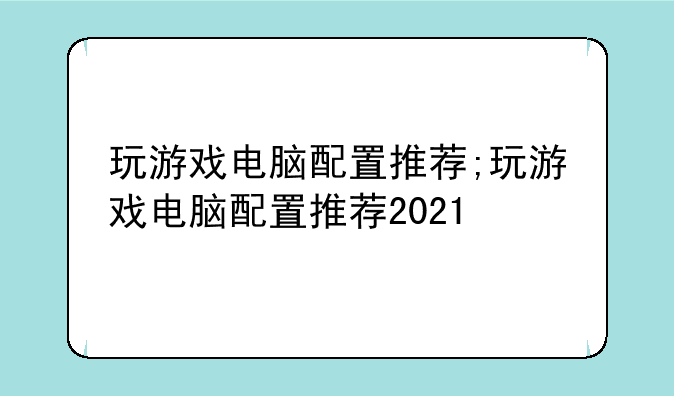 玩游戏电脑配置推荐;玩游戏电脑配置推荐2021