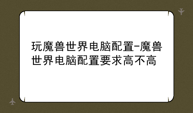 玩魔兽世界电脑配置-魔兽世界电脑配置要求高不高
