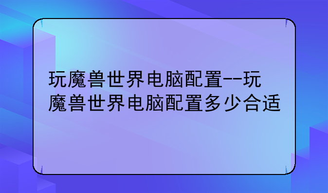 玩魔兽世界电脑配置--玩魔兽世界电脑配置多少合适