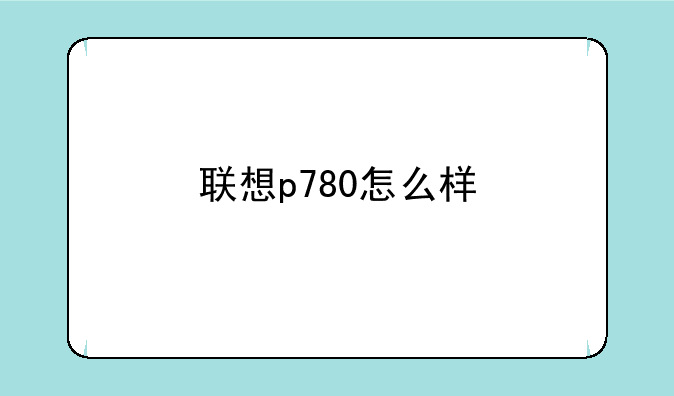 联想p780怎么样