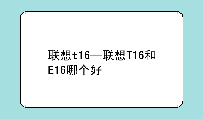 联想t16—联想T16和E16哪个好
