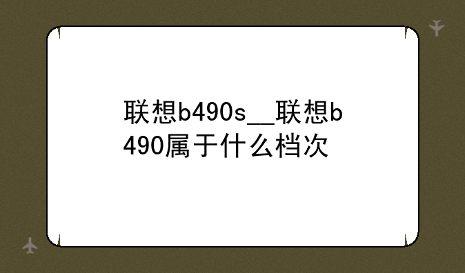 联想b490s__联想b490属于什么档次