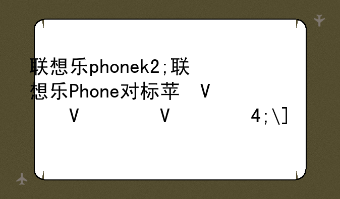 联想乐phonek2;联想乐Phone对标苹果iPhone原因
