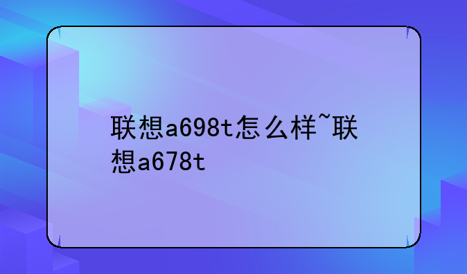 联想a698t怎么样~联想a678t