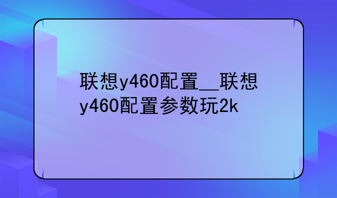 联想y460配置__联想y460配置参数玩2k