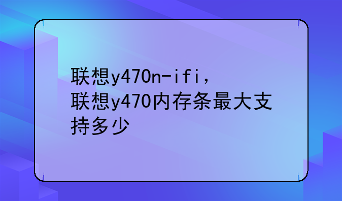 联想y470n-ifi，联想y470内存条最大支持多少