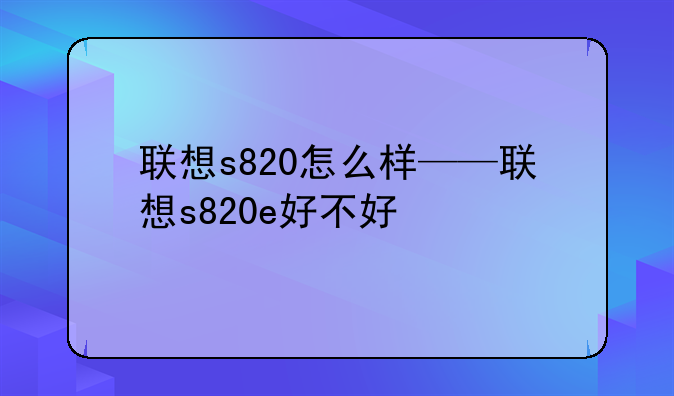 联想s820怎么样——联想s820e好不好