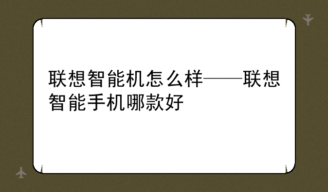 联想智能机怎么样——联想智能手机哪款好
