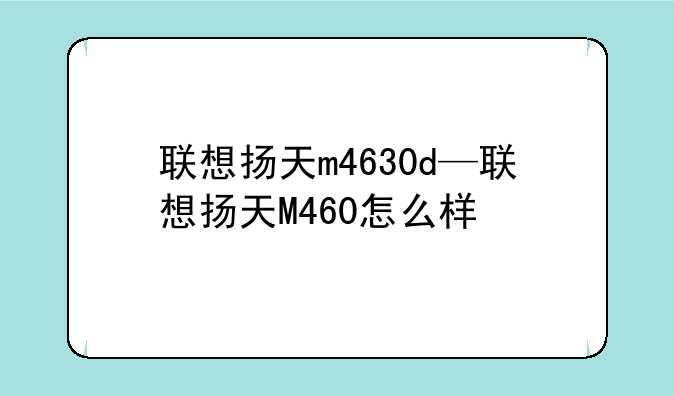 联想扬天m4630d—联想扬天M460怎么样