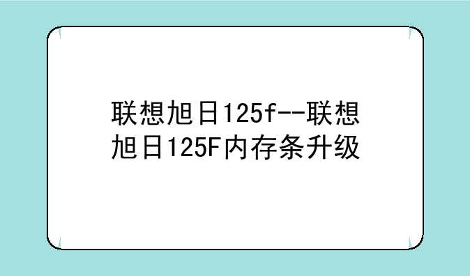联想旭日125f--联想旭日125F内存条升级