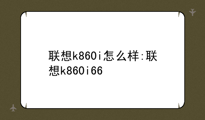 联想k860i怎么样:联想k860i66