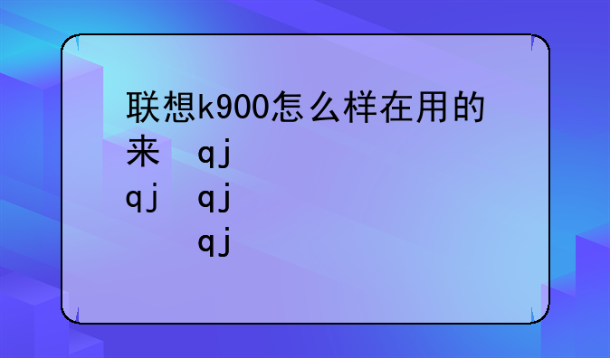 联想k900怎么样在用的来说说