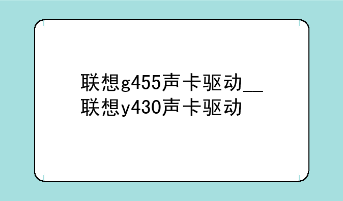 联想g455声卡驱动__联想y430声卡驱动