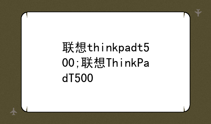 联想thinkpadt500;联想ThinkPadT500