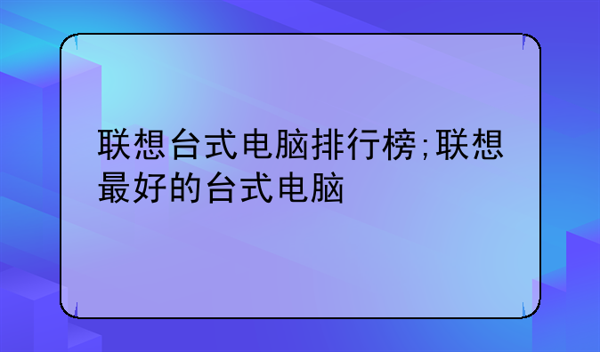 联想台式电脑排行榜;联想最好的台式电脑