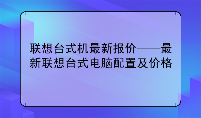 联想台式机最新报价——最新联想台式电脑配置及价格