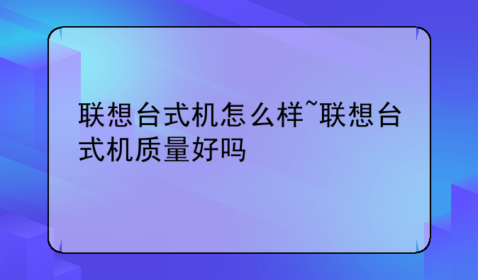 联想台式机怎么样~联想台式机质量好吗