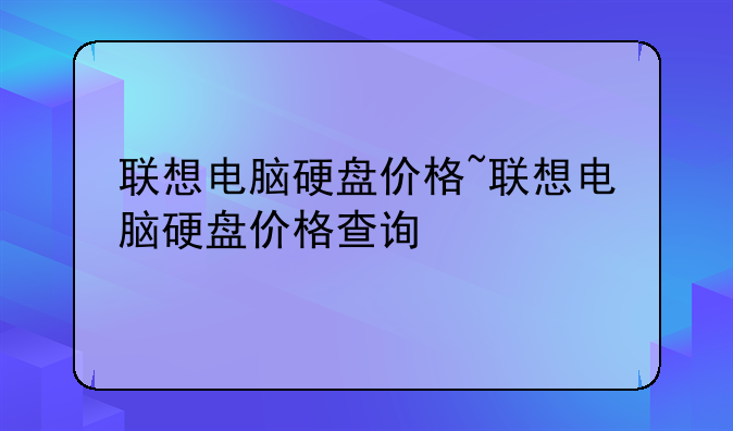 联想电脑硬盘价格~联想电脑硬盘价格查询