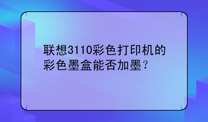 联想3110彩色打印机的彩色墨盒能否加墨？