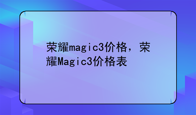 荣耀magic3价格，荣耀Magic3价格表