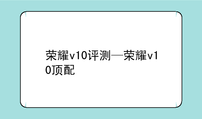 荣耀v10评测—荣耀v10顶配