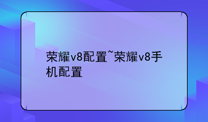 荣耀v8配置~荣耀v8手机配置