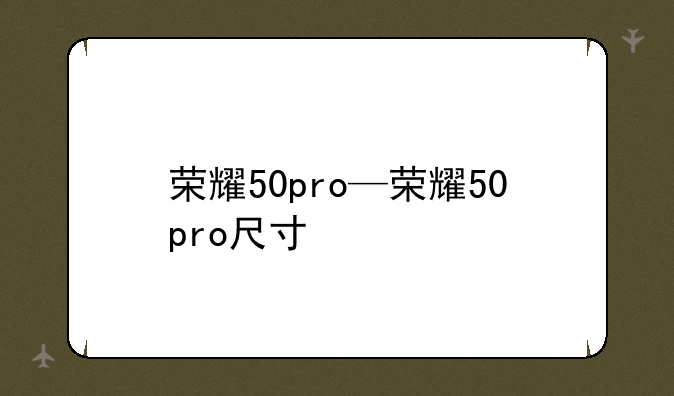 荣耀50pro—荣耀50pro尺寸