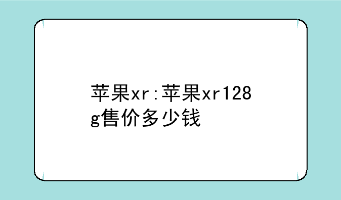 苹果xr:苹果xr128g售价多少钱