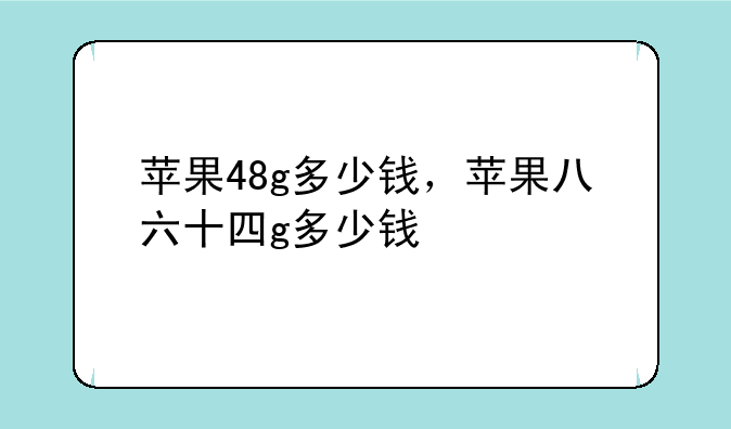 苹果48g多少钱，苹果八六十四g多少钱