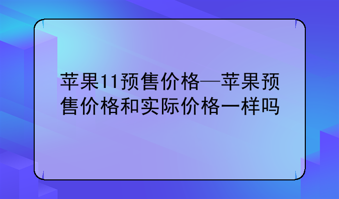 苹果11预售价格—苹果预售价格和实际价格一样吗