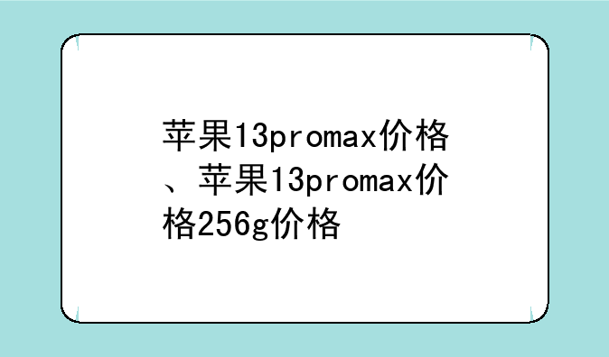 苹果13promax价格、苹果13promax价格256g价格