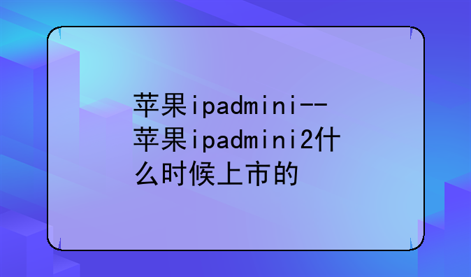 苹果ipadmini--苹果ipadmini2什么时候上市的