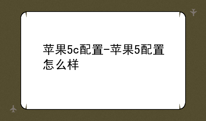 苹果5c配置-苹果5配置怎么样