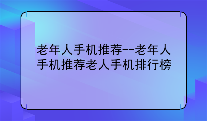 老年人手机推荐--老年人手机推荐老人手机排行榜