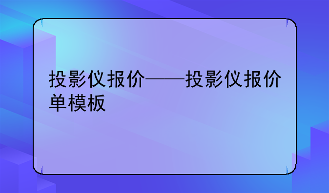 投影仪报价——投影仪报价单模板