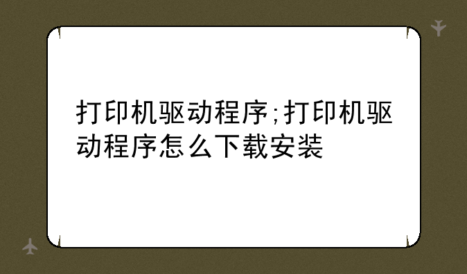 打印机驱动程序;打印机驱动程序怎么下载