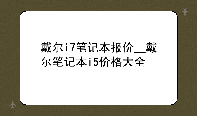 戴尔i7笔记本报价__戴尔笔记本i5价格大全