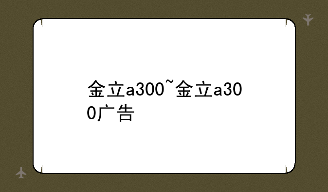 金立a300~金立a300广告