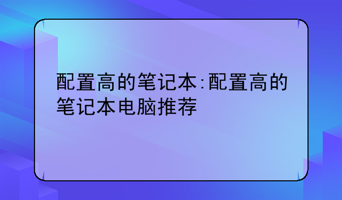 配置高的笔记本:配置高的笔记本电脑推荐