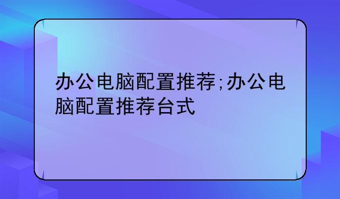 办公电脑配置推荐;办公电脑配置推荐台式
