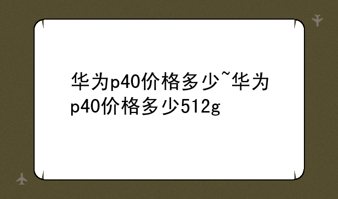 华为p40价格多少~华为p40价格多少512g