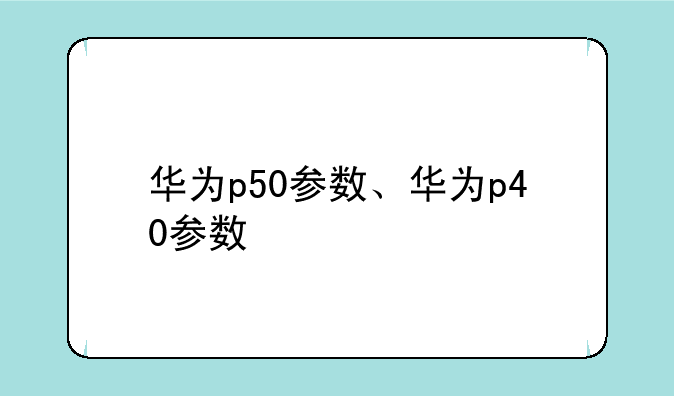华为p50参数、华为p40参数