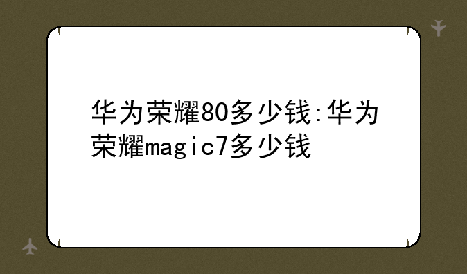 华为荣耀80多少钱:华为荣耀magic7多少钱