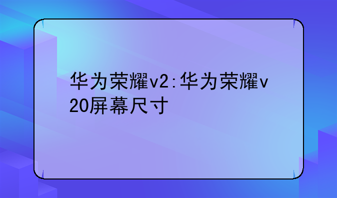 华为荣耀v2:华为荣耀v20屏幕尺寸