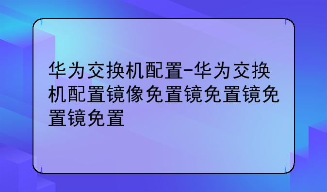 华为交换机配置-华为交换机配置镜像口